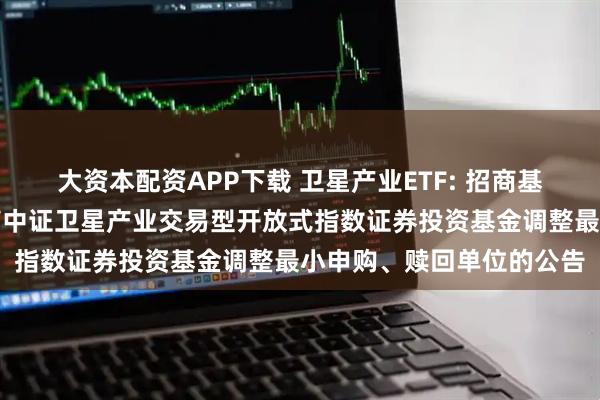 大资本配资APP下载 卫星产业ETF: 招商基金管理有限公司关于招商中证卫星产业交易型开放式指数证券投资基金调整最小申购、赎回单位的公告