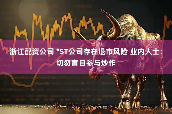 浙江配资公司 *ST公司存在退市风险 业内人士:切勿盲目参与炒作