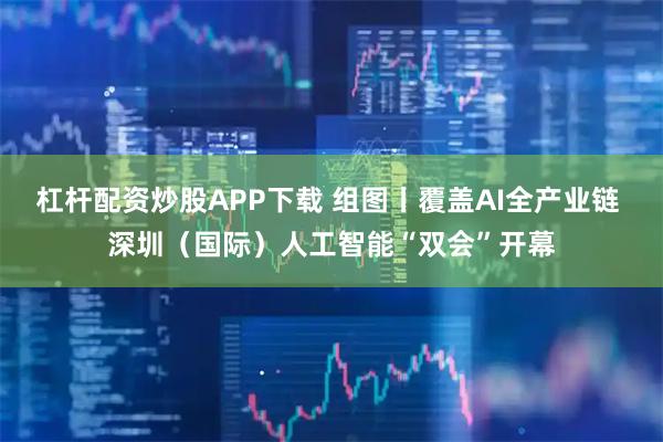 杠杆配资炒股APP下载 组图丨覆盖AI全产业链 深圳（国际）人工智能“双会”开幕