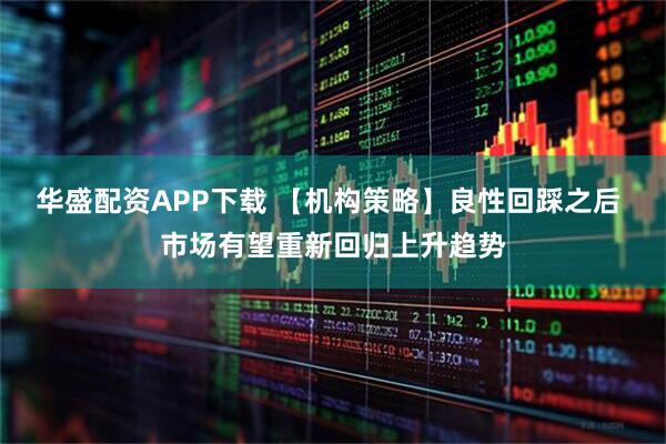 华盛配资APP下载 【机构策略】良性回踩之后 市场有望重新回归上升趋势