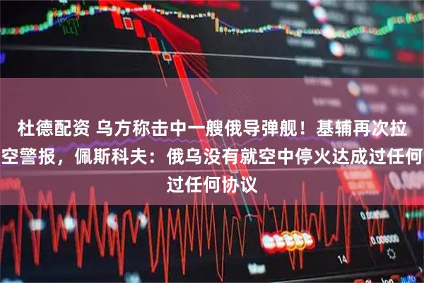杜德配资 乌方称击中一艘俄导弹舰!基辅再次拉响防空警报,佩斯科夫:俄乌没有就空中停火达成过任何协议