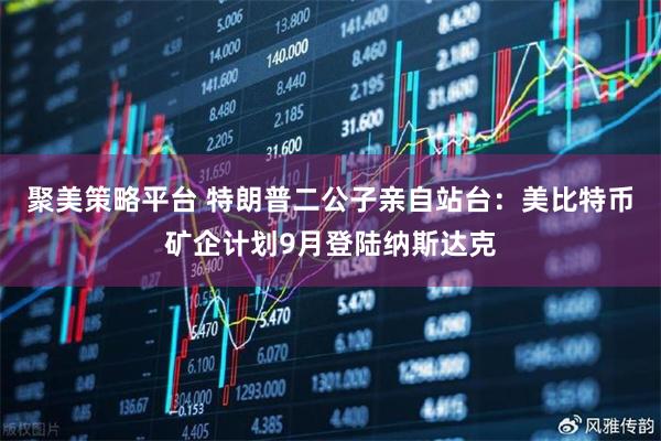 聚美策略平台 特朗普二公子亲自站台：美比特币矿企计划9月登陆纳斯达克