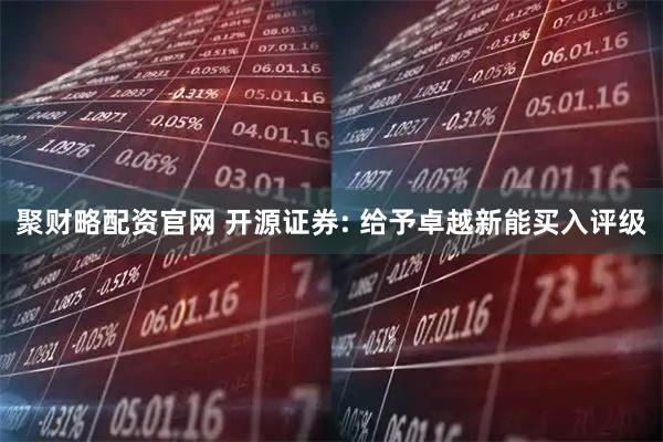 聚财略配资官网 开源证券: 给予卓越新能买入评级