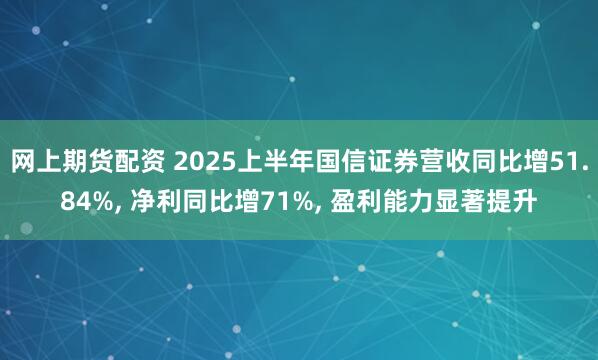 网上期货配资 2025上半年国信证券营收同比增51.84%, 净利同比增71%, 盈利能力显著提升