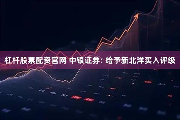 杠杆股票配资官网 中银证券: 给予新北洋买入评级