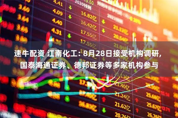速牛配资 江南化工: 8月28日接受机构调研, 国泰海通证券、德邦证券等多家机构参与