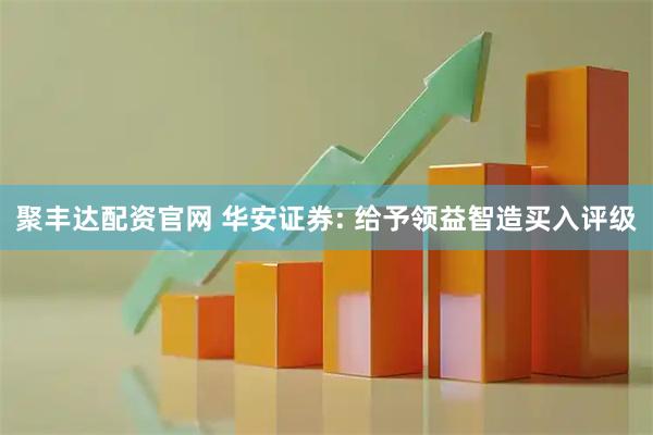 聚丰达配资官网 华安证券: 给予领益智造买入评级