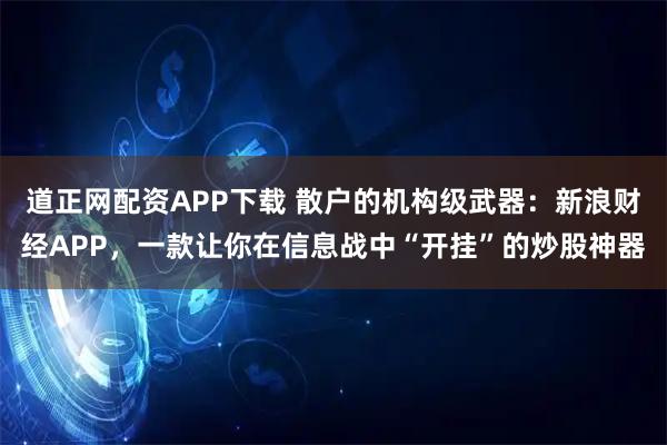 道正网配资APP下载 散户的机构级武器：新浪财经APP，一款让你在信息战中“开挂”的炒股神器