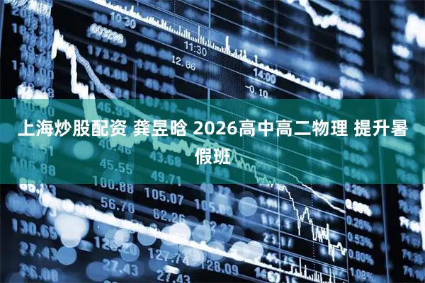 上海炒股配资 龚昱晗 2026高中高二物理 提升暑假班