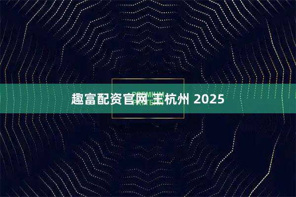 趣富配资官网 王杭州 2025