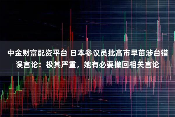 中金财富配资平台 日本参议员批高市早苗涉台错误言论:极其严重,她有必要撤回相关言论