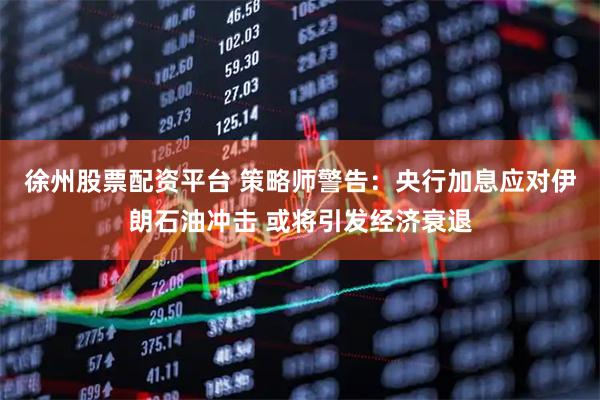 徐州股票配资平台 策略师警告：央行加息应对伊朗石油冲击 或将引发经济衰退