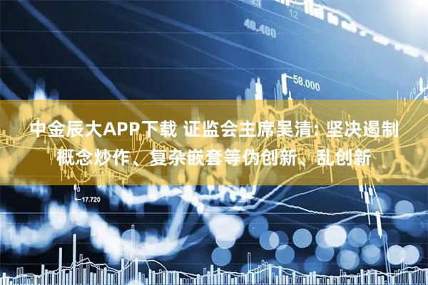 中金辰大APP下载 证监会主席吴清: 坚决遏制概念炒作、复杂嵌套等伪创新、乱创新