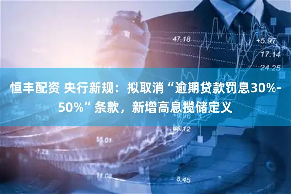 恒丰配资 央行新规：拟取消“逾期贷款罚息30%-50%”条款，新增高息揽储定义